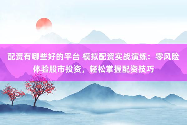 配资有哪些好的平台 模拟配资实战演练：零风险体验股市投资，轻松掌握配资技巧