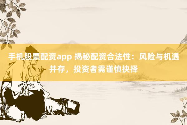 手机股票配资app 揭秘配资合法性：风险与机遇并存，投资者需谨慎抉择