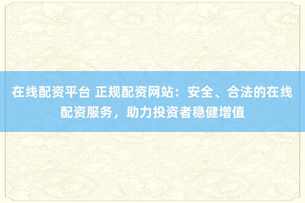 在线配资平台 正规配资网站：安全、合法的在线配资服务，助力投资者稳健增值