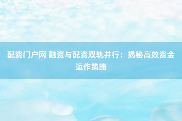 配资门户网 融资与配资双轨并行：揭秘高效资金运作策略