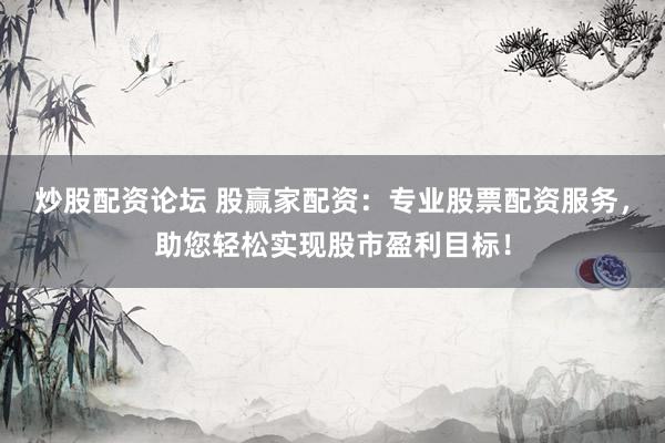 炒股配资论坛 股赢家配资：专业股票配资服务，助您轻松实现股市盈利目标！