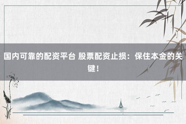 国内可靠的配资平台 股票配资止损：保住本金的关键！