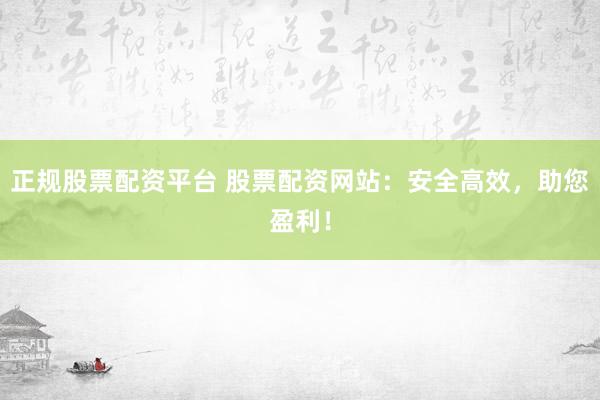 正规股票配资平台 股票配资网站：安全高效，助您盈利！