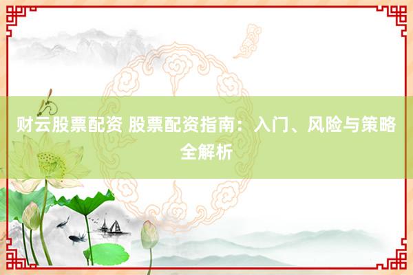 财云股票配资 股票配资指南：入门、风险与策略全解析