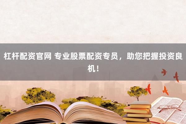 杠杆配资官网 专业股票配资专员，助您把握投资良机！