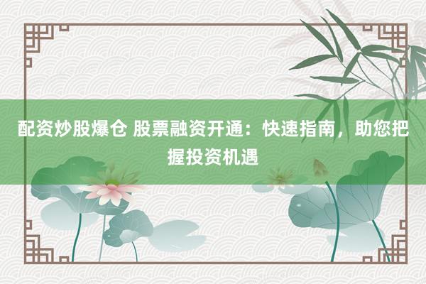 配资炒股爆仓 股票融资开通：快速指南，助您把握投资机遇