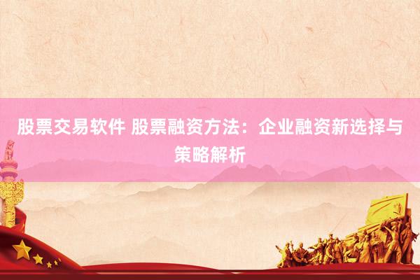 股票交易软件 股票融资方法：企业融资新选择与策略解析