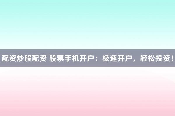 配资炒股配资 股票手机开户：极速开户，轻松投资！
