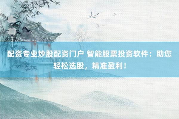 配资专业炒股配资门户 智能股票投资软件：助您轻松选股，精准盈利！