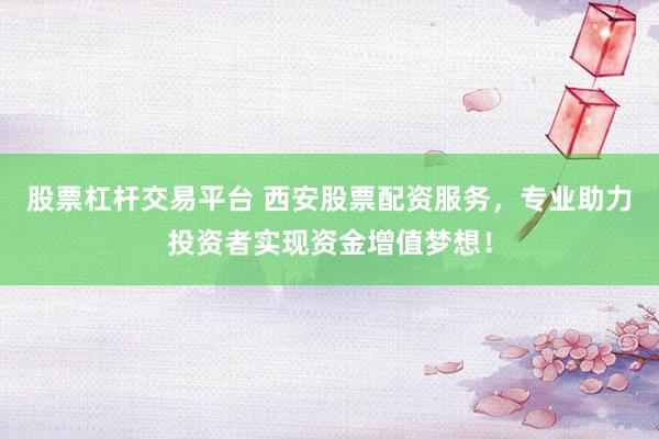 股票杠杆交易平台 西安股票配资服务，专业助力投资者实现资金增值梦想！