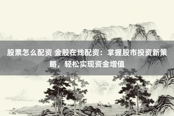 股票怎么配资 金股在线配资：掌握股市投资新策略，轻松实现资金增值