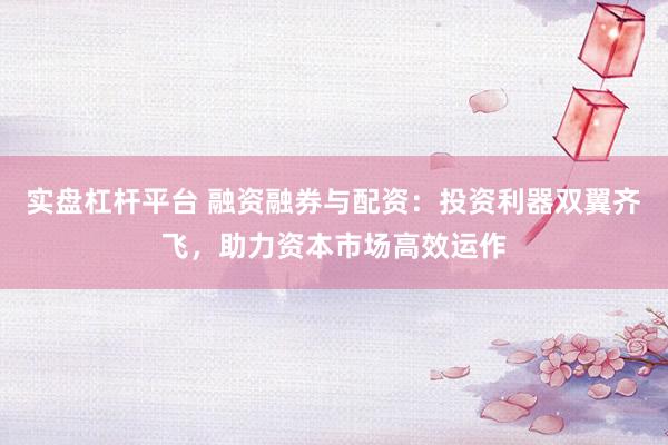 实盘杠杆平台 融资融券与配资：投资利器双翼齐飞，助力资本市场高效运作