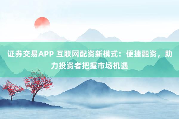 证券交易APP 互联网配资新模式：便捷融资，助力投资者把握市场机遇