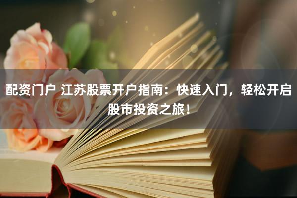 配资门户 江苏股票开户指南：快速入门，轻松开启股市投资之旅！