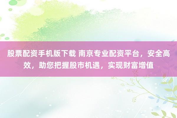 股票配资手机版下载 南京专业配资平台，安全高效，助您把握股市机遇，实现财富增值