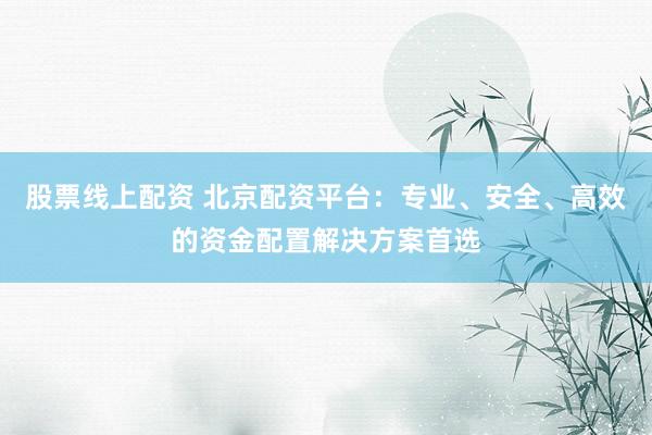 股票线上配资 北京配资平台：专业、安全、高效的资金配置解决方案首选