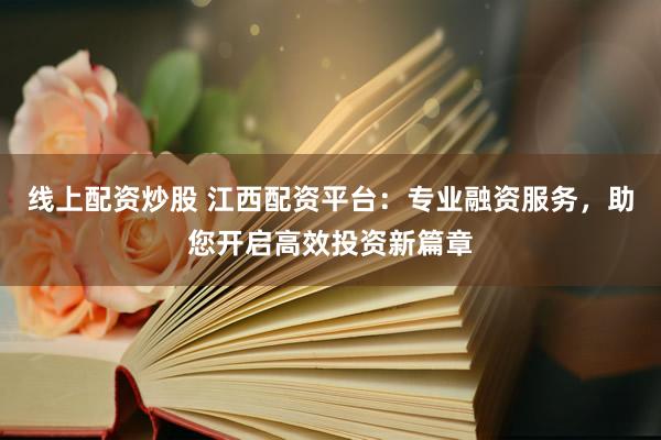 线上配资炒股 江西配资平台：专业融资服务，助您开启高效投资新篇章