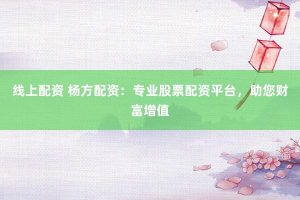 线上配资 杨方配资：专业股票配资平台，助您财富增值