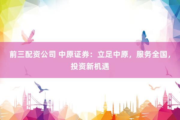 前三配资公司 中原证券：立足中原，服务全国，投资新机遇