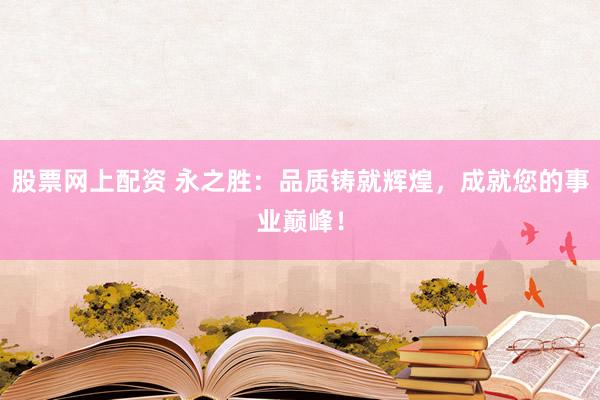 股票网上配资 永之胜：品质铸就辉煌，成就您的事业巅峰！