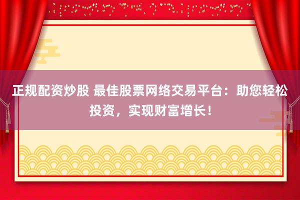 正规配资炒股 最佳股票网络交易平台：助您轻松投资，实现财富增长！