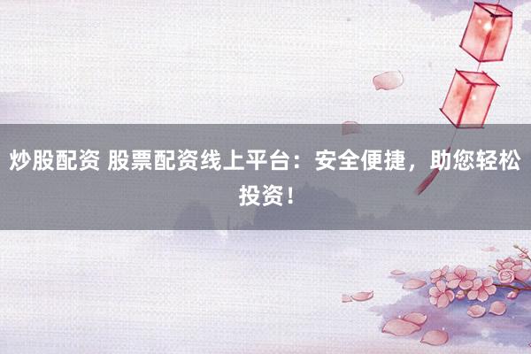 炒股配资 股票配资线上平台：安全便捷，助您轻松投资！