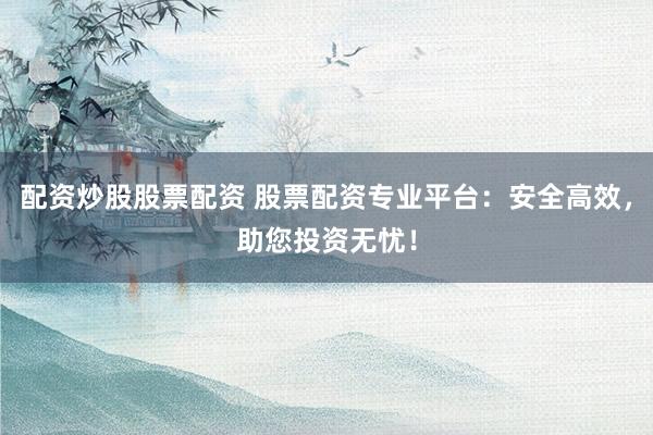 配资炒股股票配资 股票配资专业平台：安全高效，助您投资无忧！
