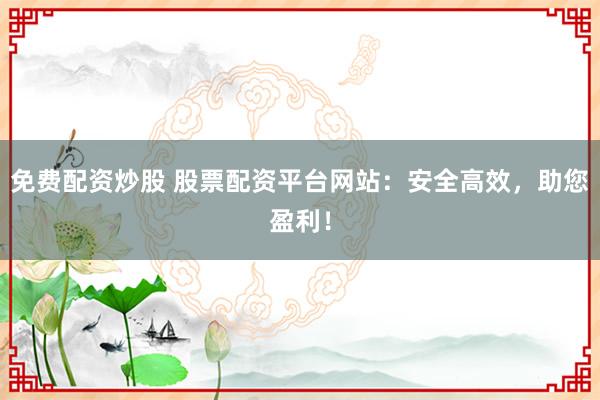 免费配资炒股 股票配资平台网站：安全高效，助您盈利！