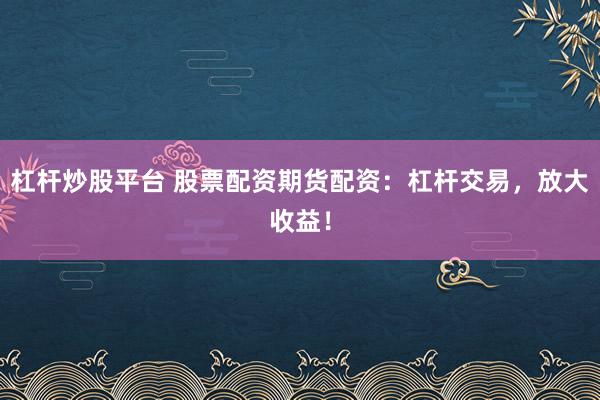 杠杆炒股平台 股票配资期货配资：杠杆交易，放大收益！
