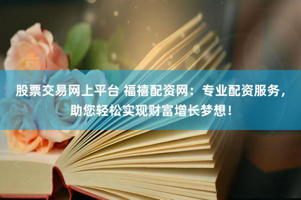 股票交易网上平台 福禧配资网：专业配资服务，助您轻松实现财富增长梦想！