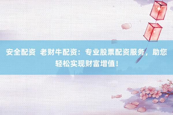安全配资  老财牛配资：专业股票配资服务，助您轻松实现财富增值！