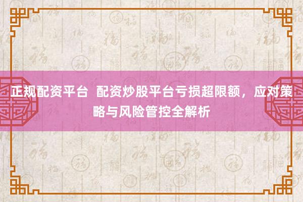 正规配资平台  配资炒股平台亏损超限额，应对策略与风险管控全解析