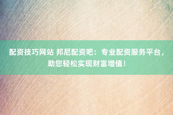 配资技巧网站 邦尼配资吧：专业配资服务平台，助您轻松实现财富增值！