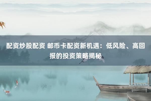配资炒股配资 邮币卡配资新机遇：低风险、高回报的投资策略揭秘