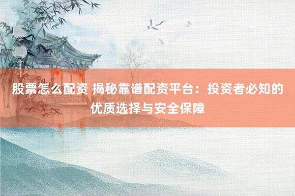 股票怎么配资 揭秘靠谱配资平台：投资者必知的优质选择与安全保障