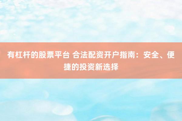 有杠杆的股票平台 合法配资开户指南：安全、便捷的投资新选择