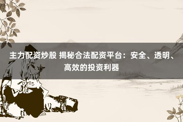 主力配资炒股 揭秘合法配资平台：安全、透明、高效的投资利器