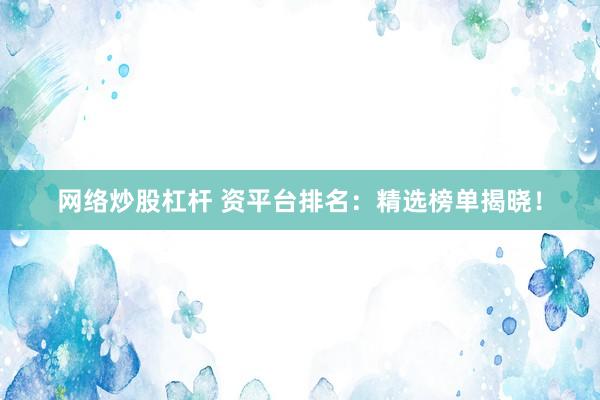网络炒股杠杆 资平台排名：精选榜单揭晓！