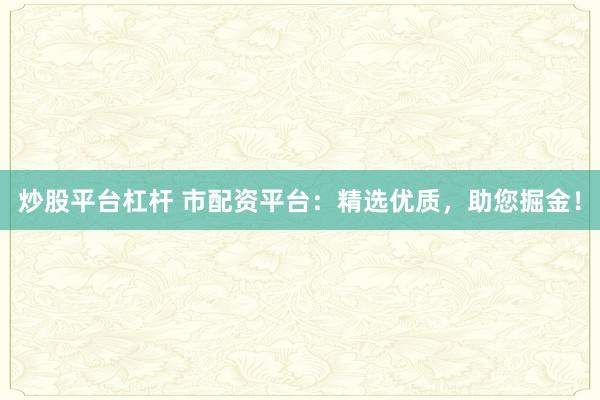 炒股平台杠杆 市配资平台：精选优质，助您掘金！