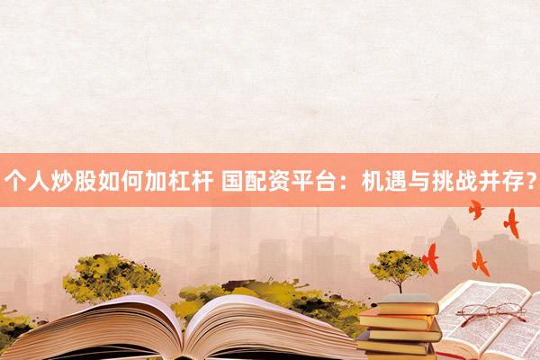 个人炒股如何加杠杆 国配资平台：机遇与挑战并存？