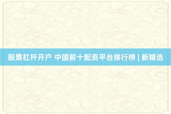 股票杠杆开户 中国前十配资平台排行榜 | 新精选