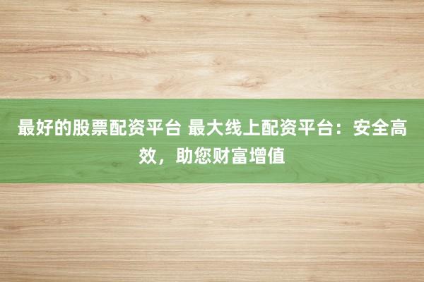 最好的股票配资平台 最大线上配资平台：安全高效，助您财富增值