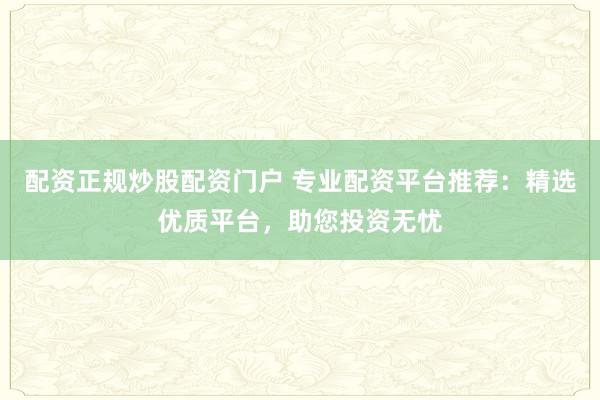 配资正规炒股配资门户 专业配资平台推荐：精选优质平台，助您投资无忧