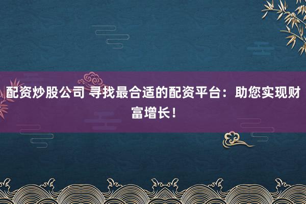 配资炒股公司 寻找最合适的配资平台：助您实现财富增长！