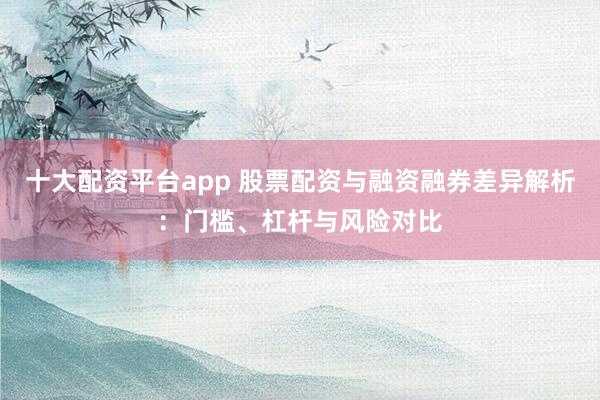 十大配资平台app 股票配资与融资融券差异解析：门槛、杠杆与风险对比