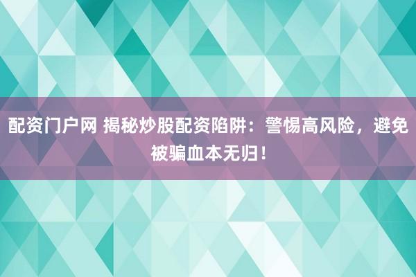 配资门户网 揭秘炒股配资陷阱：警惕高风险，避免被骗血本无归！