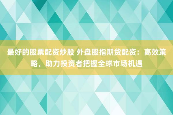 最好的股票配资炒股 外盘股指期货配资：高效策略，助力投资者把握全球市场机遇