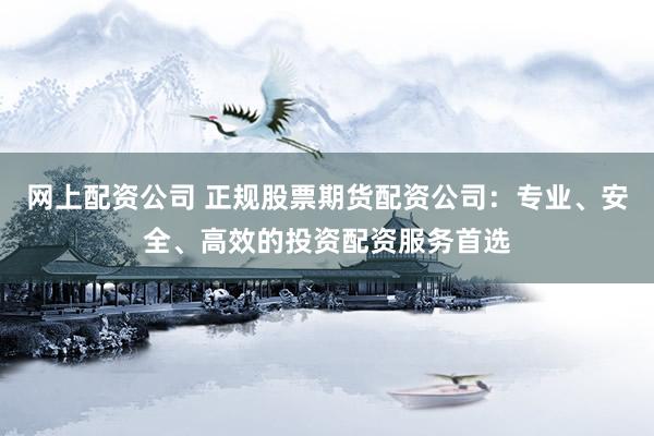 网上配资公司 正规股票期货配资公司：专业、安全、高效的投资配资服务首选