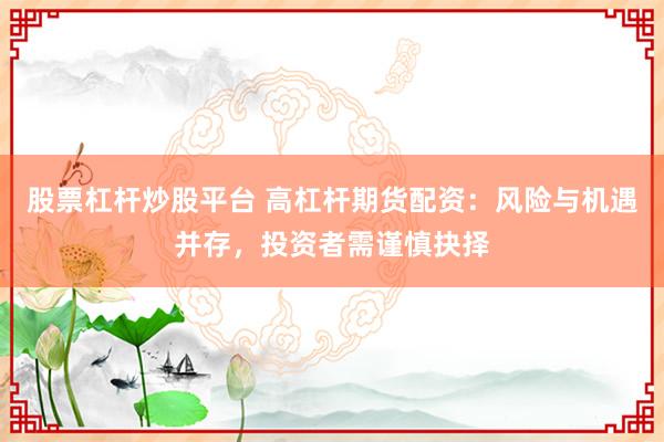 股票杠杆炒股平台 高杠杆期货配资：风险与机遇并存，投资者需谨慎抉择