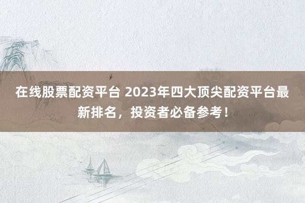 在线股票配资平台 2023年四大顶尖配资平台最新排名，投资者必备参考！